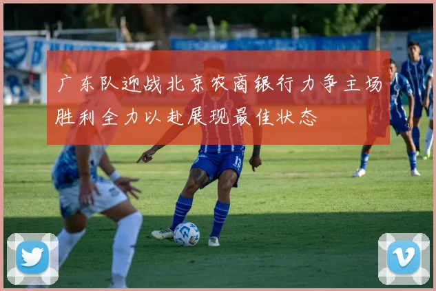广东队迎战北京农商银行力争主场胜利全力以赴展现最佳状态