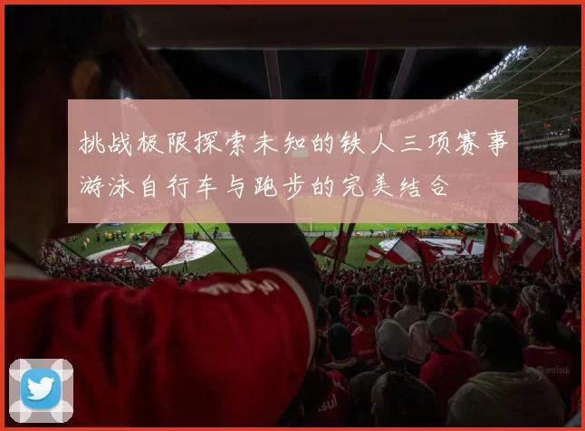 挑战极限探索未知的铁人三项赛事游泳自行车与跑步的完美结合