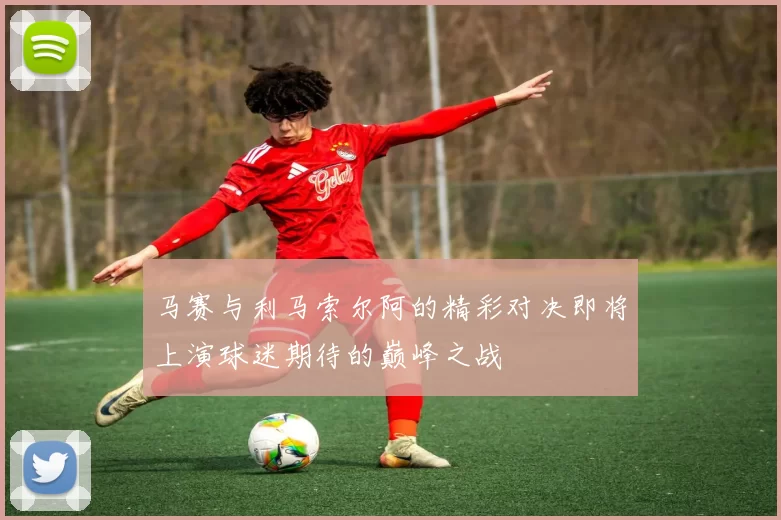 马赛与利马索尔阿的精彩对决即将上演球迷期待的巅峰之战