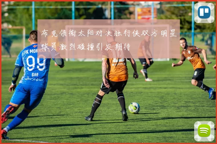 布克领衔太阳对决独行侠双方明星球员激烈碰撞引发期待