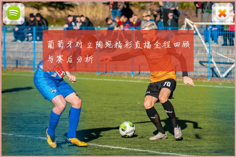 葡萄牙对立陶宛精彩直播全程回顾与赛后分析