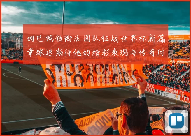 姆巴佩领衔法国队征战世界杯新篇章球迷期待他的精彩表现与传奇时刻