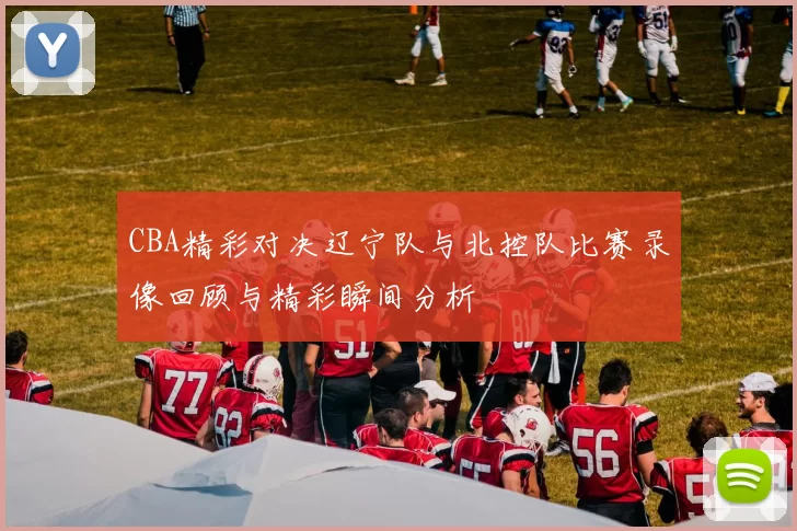 CBA精彩对决辽宁队与北控队比赛录像回顾与精彩瞬间分析