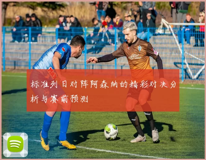 标准列日对阵阿森纳的精彩对决分析与赛前预测