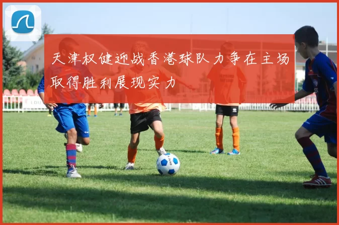 天津权健迎战香港球队力争在主场取得胜利展现实力