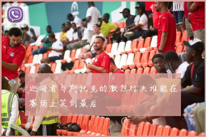 巡游者与斯托克的激烈对决谁能在赛场上笑到最后