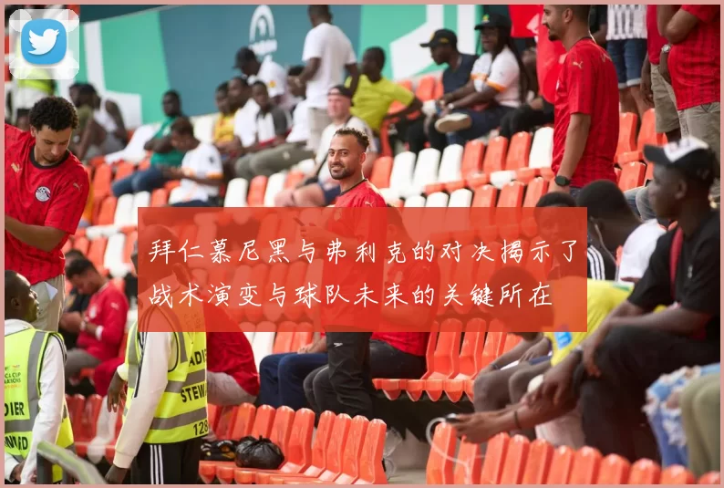 拜仁慕尼黑与弗利克的对决揭示了战术演变与球队未来的关键所在