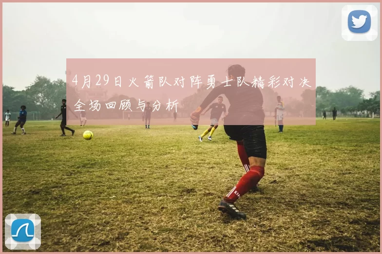 4月29日火箭队对阵勇士队精彩对决全场回顾与分析