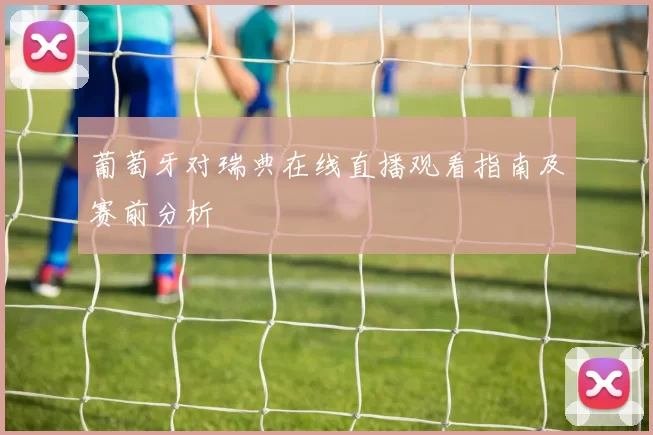 葡萄牙对瑞典在线直播观看指南及赛前分析