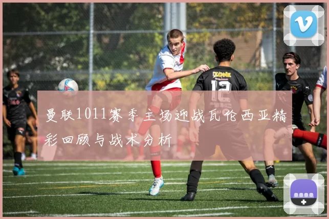 曼联1011赛季主场迎战瓦伦西亚精彩回顾与战术分析
