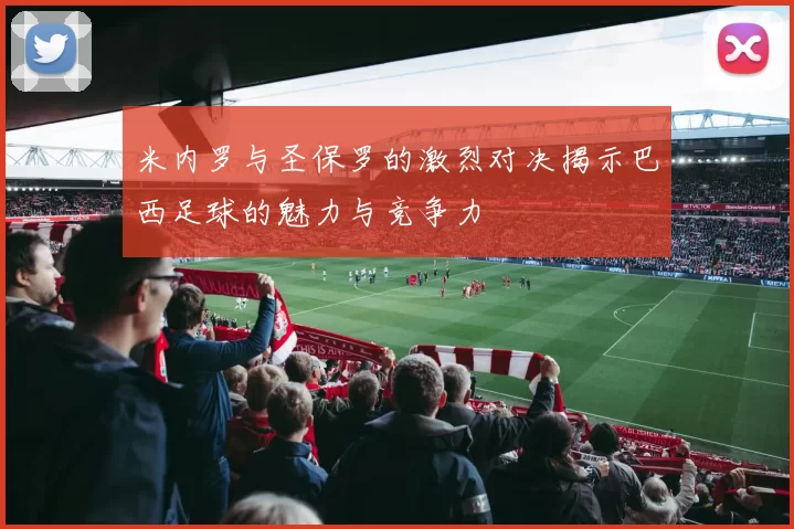 米内罗与圣保罗的激烈对决揭示巴西足球的魅力与竞争力