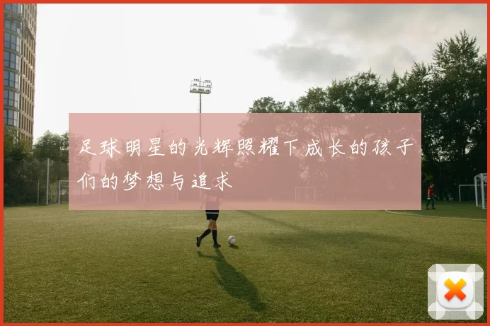 足球明星的光辉照耀下成长的孩子们的梦想与追求