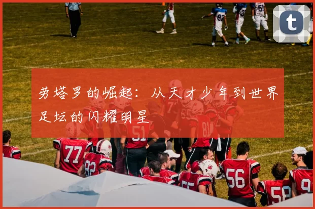 劳塔罗的崛起：从天才少年到世界足坛的闪耀明星
