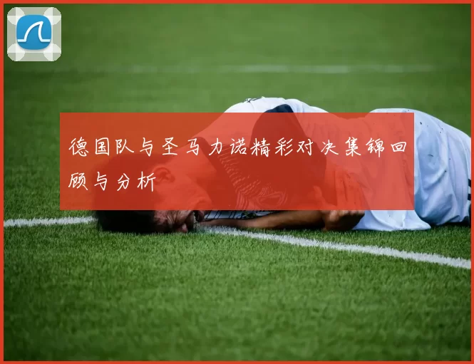 德国队与圣马力诺精彩对决集锦回顾与分析